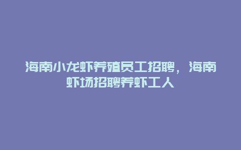 海南小龙虾养殖员工招聘，海南虾场招聘养虾工人