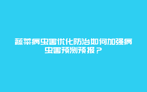 蔬菜病虫害优化防治如何加强病虫害预测预报？