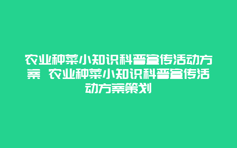 农业种菜小知识科普宣传活动方案 农业种菜小知识科普宣传活动方案策划