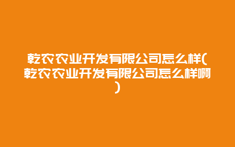 乾农农业开发有限公司怎么样(乾农农业开发有限公司怎么样啊)