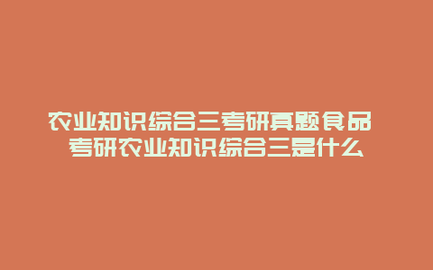 农业知识综合三考研真题食品 考研农业知识综合三是什么