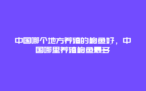 中国哪个地方养殖的鲍鱼好，中国哪里养殖鲍鱼最多