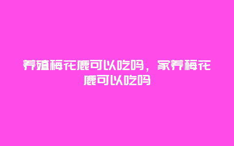 养殖梅花鹿可以吃吗，家养梅花鹿可以吃吗