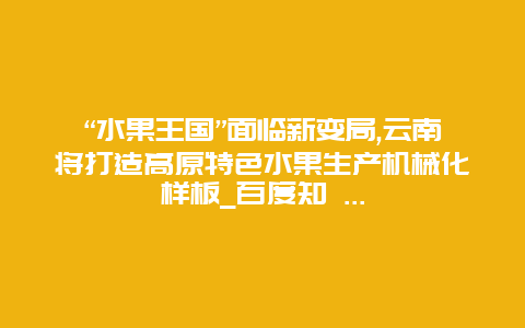 “水果王国”面临新变局,云南将打造高原特色水果生产机械化样板_百度知 …