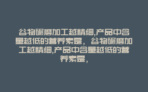 谷物碾磨加工越精细,产品中含量越低的营养素是，谷物碾磨加工越精细,产品中含量越低的营养素是，