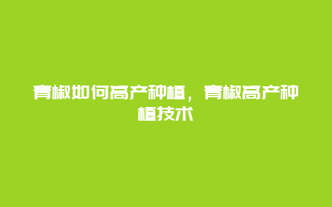 青椒如何高产种植，青椒高产种植技术