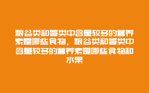 粮谷类和薯类中含量较多的营养素是哪些食物，粮谷类和薯类中含量较多的营养素是哪些食物和水果