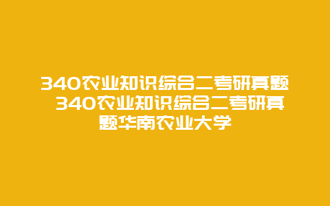 340农业知识综合二考研真题 340农业知识综合二考研真题华南农业大学