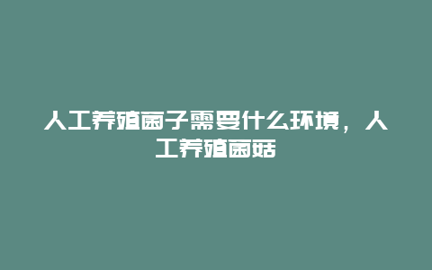 人工养殖菌子需要什么环境，人工养殖菌菇