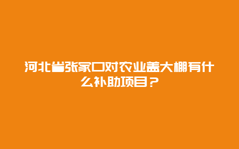 河北省张家口对农业盖大棚有什么补助项目？