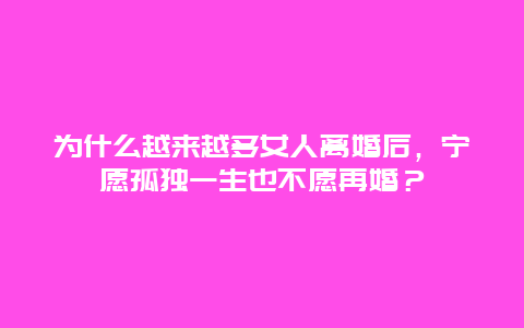 为什么越来越多女人离婚后，宁愿孤独一生也不愿再婚？