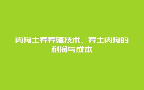 肉狗土养养殖技术，养土肉狗的利润与成本