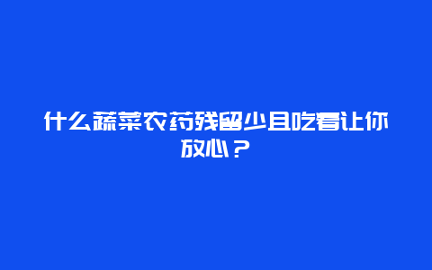 什么蔬菜农药残留少且吃着让你放心？