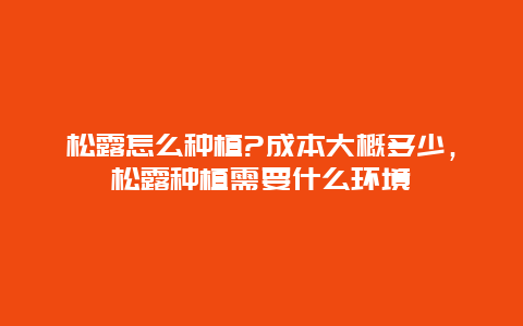 松露怎么种植?成本大概多少，松露种植需要什么环境