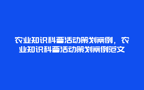 农业知识科普活动策划案例，农业知识科普活动策划案例范文