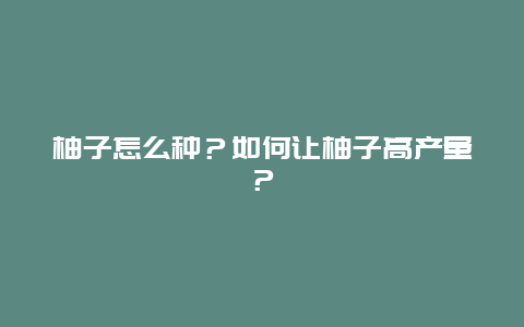 柚子怎么种？如何让柚子高产量？