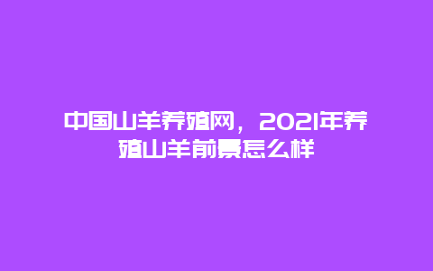 中国山羊养殖网，2021年养殖山羊前景怎么样