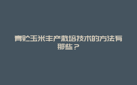 青贮玉米丰产栽培技术的方法有那些？