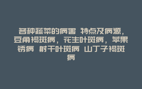 各种蔬菜的病害 特点及病源，豆角褐斑病，花生叶斑病，苹果锈病 射干叶斑病 山丁子褐斑病