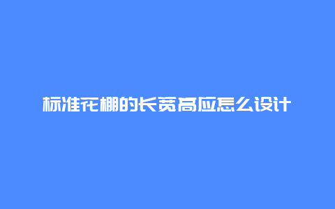 标准花棚的长宽高应怎么设计