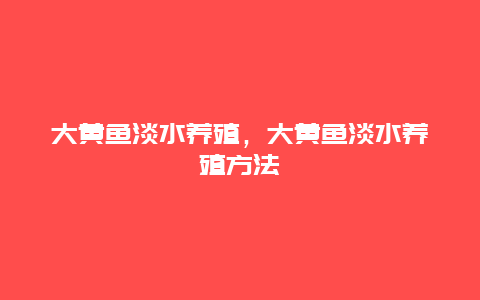 大黄鱼淡水养殖，大黄鱼淡水养殖方法