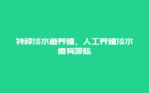 特种淡水鱼养殖，人工养殖淡水鱼有哪些