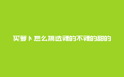 买萝卜怎么挑选辣的不辣的甜的