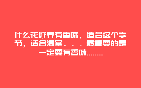 什么花好养有香味，适合这个季节，适合温室。。。最重要的是一定要有香味........