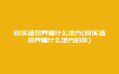 安溪适合养殖什么地方(安溪适合养殖什么地方的羊)