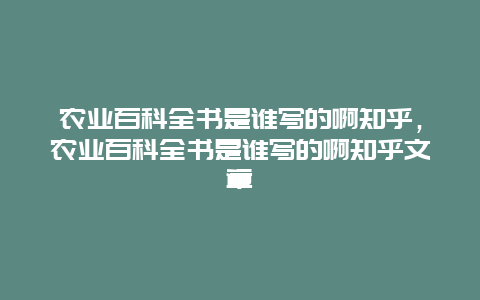 农业百科全书是谁写的啊知乎，农业百科全书是谁写的啊知乎文章