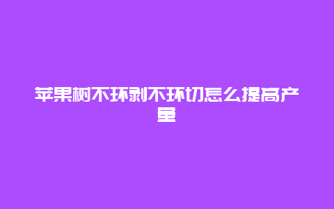 苹果树不环剥不环切怎么提高产量