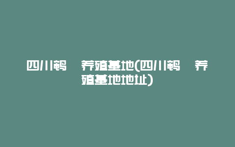 四川鹌鹑养殖基地(四川鹌鹑养殖基地地址)