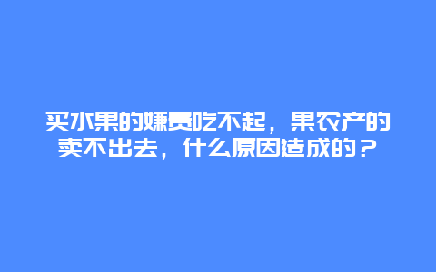 买水果的嫌贵吃不起，果农产的卖不出去，什么原因造成的？