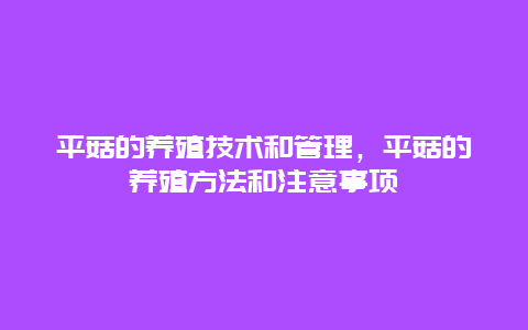 平菇的养殖技术和管理，平菇的养殖方法和注意事项