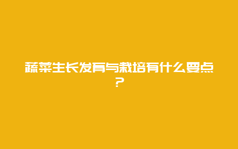 蔬菜生长发育与栽培有什么要点？