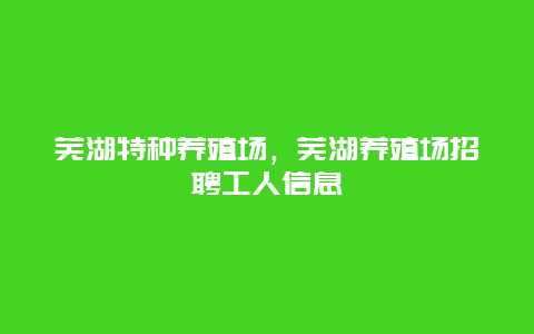 芜湖特种养殖场，芜湖养殖场招聘工人信息