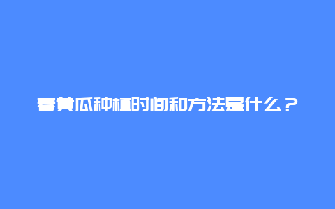 春黄瓜种植时间和方法是什么？