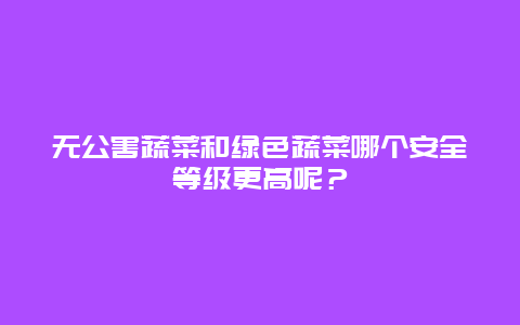 无公害蔬菜和绿色蔬菜哪个安全等级更高呢？