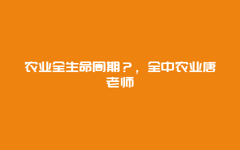 农业全生命周期？，全中农业唐老师