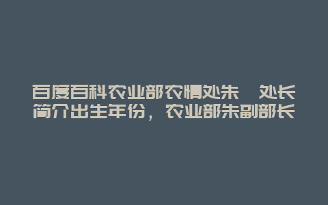 百度百科农业部农情处朱娟处长简介出生年份，农业部朱副部长