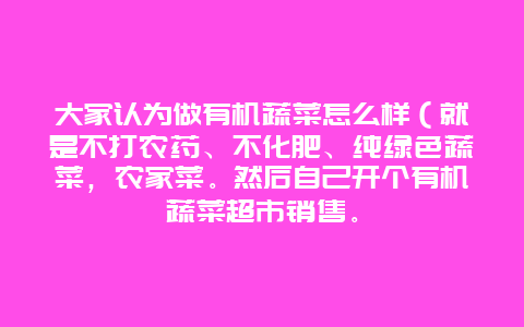 大家认为做有机蔬菜怎么样（就是不打农药、不化肥、纯绿色蔬菜，农家菜。然后自己开个有机蔬菜超市销售。