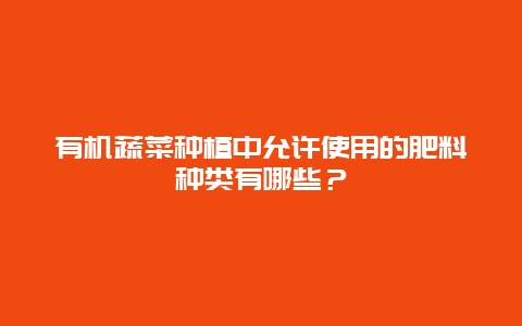 有机蔬菜种植中允许使用的肥料种类有哪些？