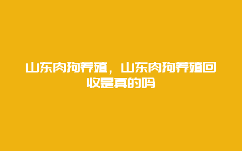 山东肉狗养殖，山东肉狗养殖回收是真的吗