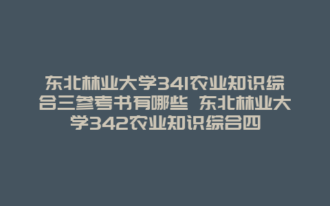 东北林业大学341农业知识综合三参考书有哪些 东北林业大学342农业知识综合四