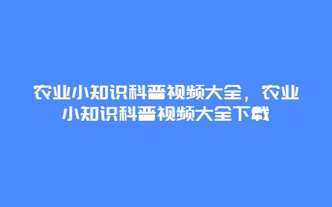 农业小知识科普视频大全，农业小知识科普视频大全下载