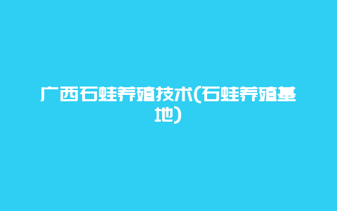 广西石蛙养殖技术(石蛙养殖基地)