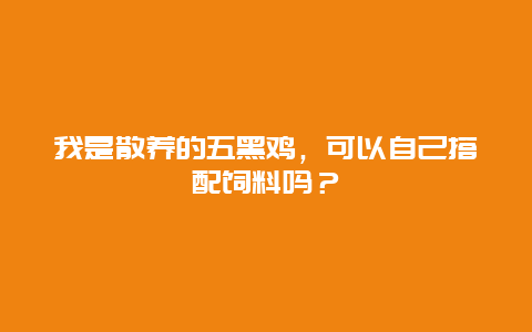 我是散养的五黑鸡，可以自己搭配饲料吗？