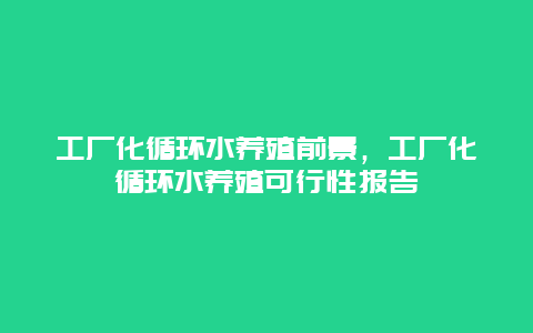 工厂化循环水养殖前景，工厂化循环水养殖可行性报告