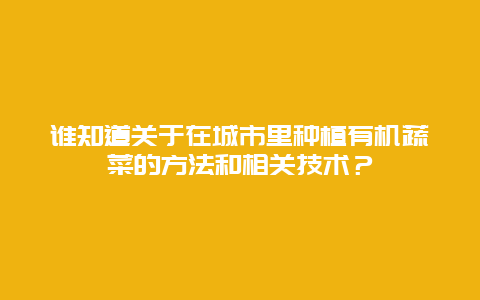 谁知道关于在城市里种植有机蔬菜的方法和相关技术？