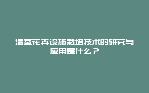 温室花卉设施栽培技术的研究与应用是什么？